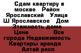 Сдам квартиру в москве › Район ­ Ярославский › Улица ­ Ш.Ярославское › Дом ­ 10 › Этажность дома ­ 9 › Цена ­ 30 000 - Все города Недвижимость » Квартиры аренда   . Алтай респ.